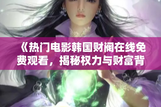 《热门电影韩国财阀在线免费观看，揭秘权力与财富背后的故事》