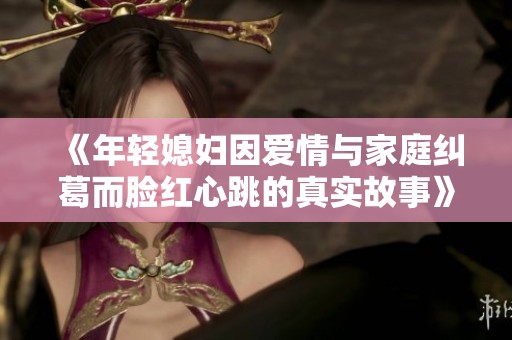 《年轻媳妇因爱情与家庭纠葛而脸红心跳的真实故事》