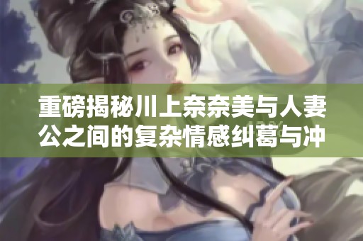重磅揭秘川上奈奈美与人妻公之间的复杂情感纠葛与冲突