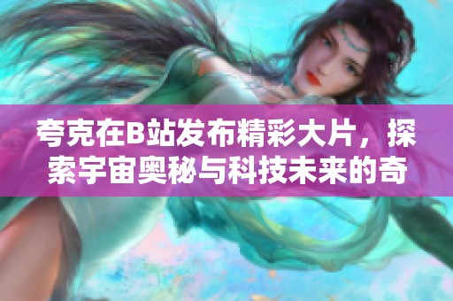 夸克在B站发布精彩大片，探索宇宙奥秘与科技未来的奇妙旅程