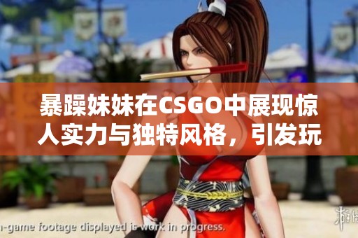 暴躁妹妹在CSGO中展现惊人实力与独特风格，引发玩家热议