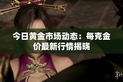 今日黄金市场动态：每克金价最新行情揭晓