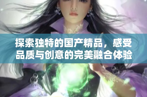 探索独特的国产精品，感受品质与创意的完美融合体验
