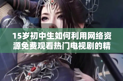 15岁初中生如何利用网络资源免费观看热门电视剧的精彩指南