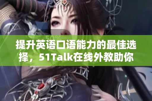 提升英语口语能力的最佳选择，51Talk在线外教助你轻松学习