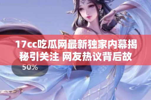 17cc吃瓜网最新独家内幕揭秘引关注 网友热议背后故事与真相