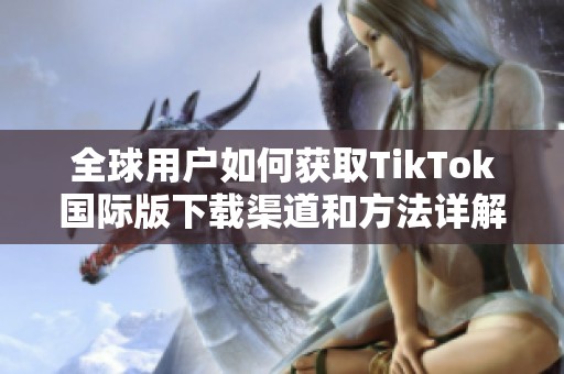 全球用户如何获取TikTok国际版下载渠道和方法详解