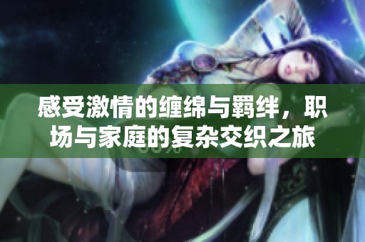 感受激情的缠绵与羁绊，职场与家庭的复杂交织之旅