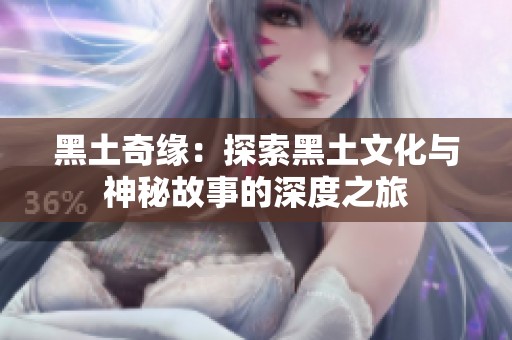 黑土奇缘：探索黑土文化与神秘故事的深度之旅