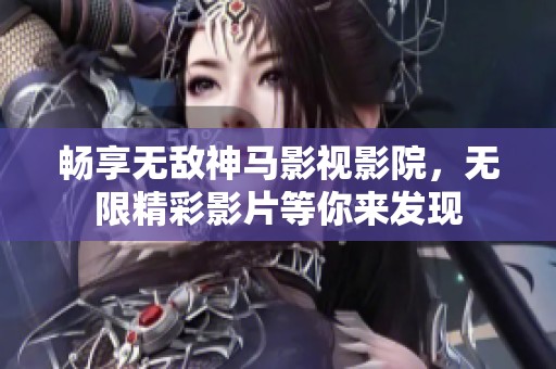 畅享无敌神马影视影院，无限精彩影片等你来发现