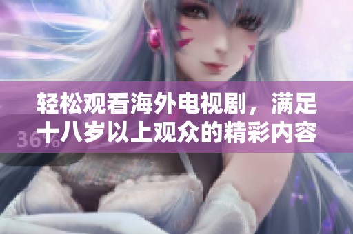 轻松观看海外电视剧，满足十八岁以上观众的精彩内容推荐