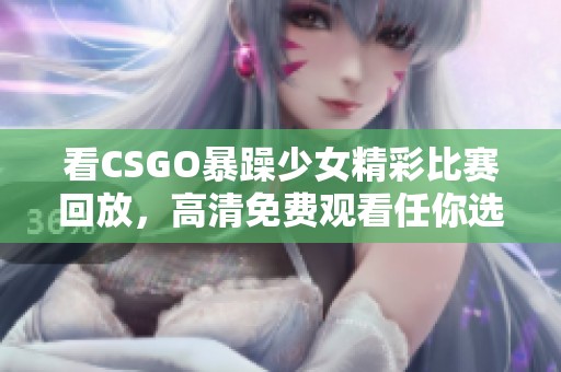 看CSGO暴躁少女精彩比赛回放，高清免费观看任你选！