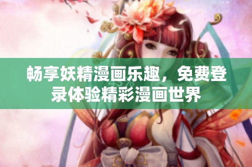 畅享妖精漫画乐趣，免费登录体验精彩漫画世界