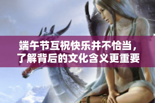 端午节互祝快乐并不恰当，了解背后的文化含义更重要