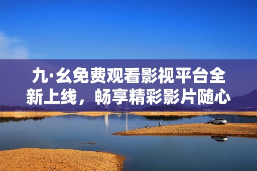 九·幺免费观看影视平台全新上线，畅享精彩影片随心选择