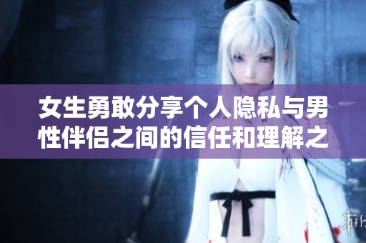 女生勇敢分享个人隐私与男性伴侣之间的信任和理解之旅