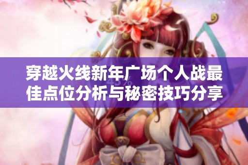 穿越火线新年广场个人战最佳点位分析与秘密技巧分享