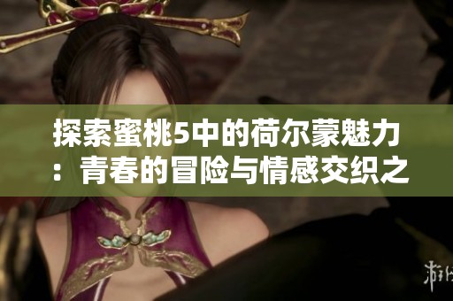 探索蜜桃5中的荷尔蒙魅力：青春的冒险与情感交织之旅