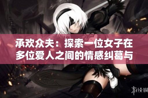 承欢众夫：探索一位女子在多位爱人之间的情感纠葛与成长之路