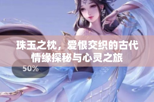 珠玉之枕，爱恨交织的古代情缘探秘与心灵之旅