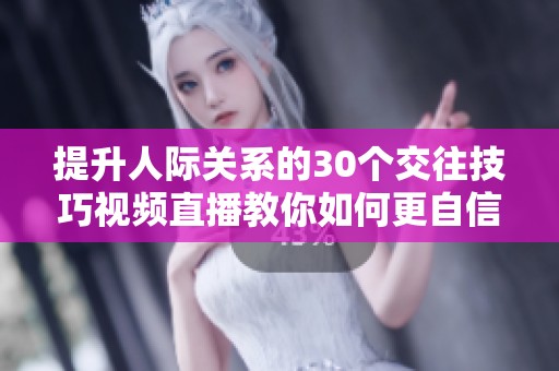 提升人际关系的30个交往技巧视频直播教你如何更自信地沟通