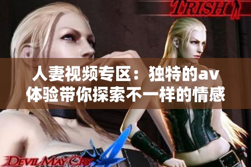 人妻视频专区：独特的av体验带你探索不一样的情感世界