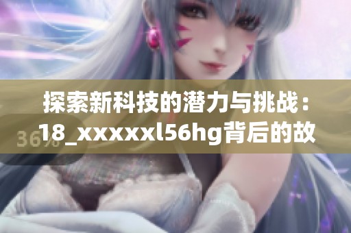 探索新科技的潜力与挑战：18_xxxxxl56hg背后的故事与启示