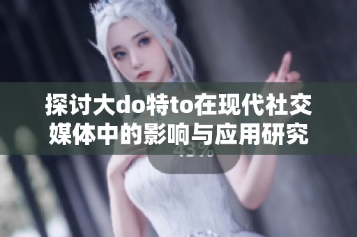 探讨大do特to在现代社交媒体中的影响与应用研究