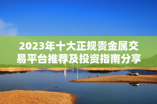 2023年十大正规贵金属交易平台推荐及投资指南分享