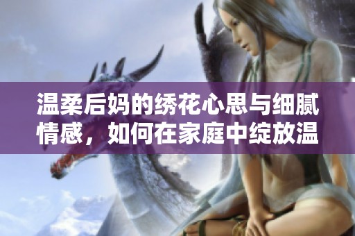 温柔后妈的绣花心思与细腻情感，如何在家庭中绽放温暖与理解