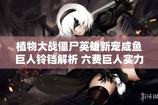 植物大战僵尸英雄新宠咸鱼巨人铃铛解析 六费巨人实力惊人