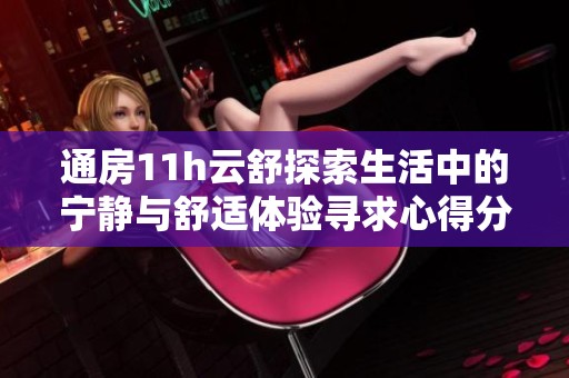 通房11h云舒探索生活中的宁静与舒适体验寻求心得分享