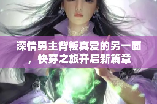 深情男主背叛真爱的另一面，快穿之旅开启新篇章