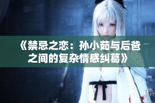 《禁忌之恋：孙小茹与后爸之间的复杂情感纠葛》