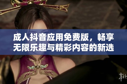 成人抖音应用免费版，畅享无限乐趣与精彩内容的新选择