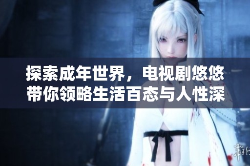 探索成年世界，电视剧悠悠带你领略生活百态与人性深邃之美