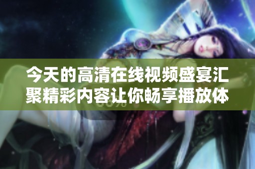 今天的高清在线视频盛宴汇聚精彩内容让你畅享播放体验