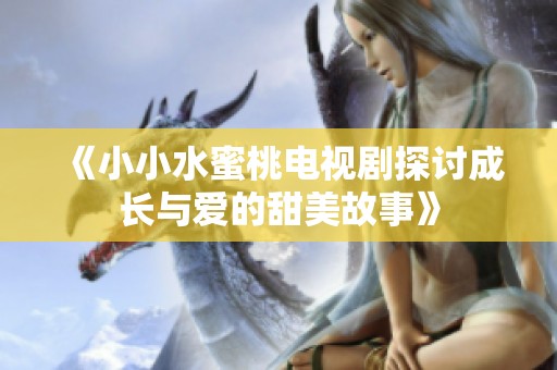 《小小水蜜桃电视剧探讨成长与爱的甜美故事》