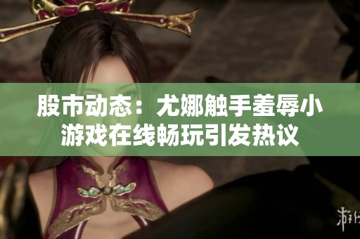 股市动态：尤娜触手羞辱小游戏在线畅玩引发热议