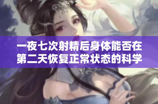 一夜七次射精后身体能否在第二天恢复正常状态的科学分析