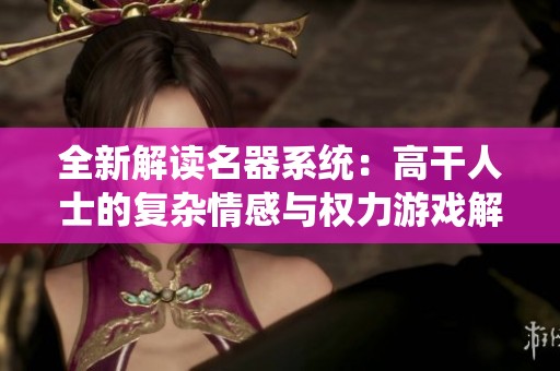 全新解读名器系统：高干人士的复杂情感与权力游戏解析