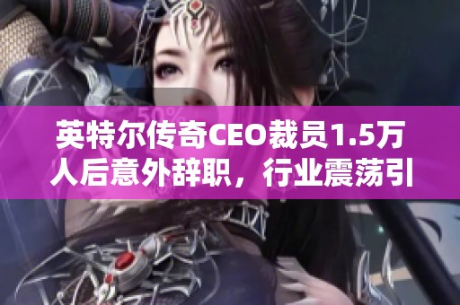 英特尔传奇CEO裁员1.5万人后意外辞职，行业震荡引发关注