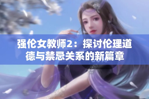 强伦女教师2：探讨伦理道德与禁忌关系的新篇章
