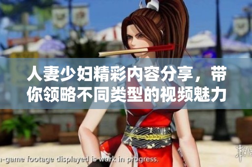 人妻少妇精彩内容分享，带你领略不同类型的视频魅力与乐趣