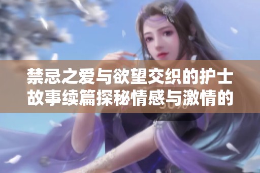 禁忌之爱与欲望交织的护士故事续篇探秘情感与激情的深渊