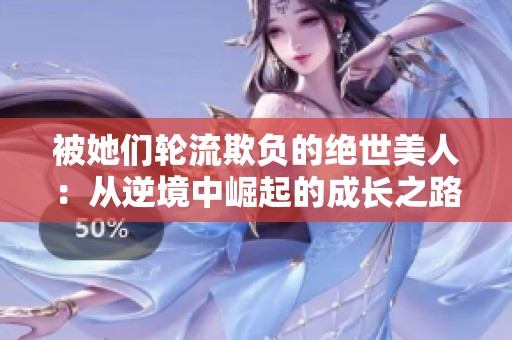 被她们轮流欺负的绝世美人：从逆境中崛起的成长之路