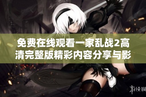 免费在线观看一家乱战2高清完整版精彩内容分享与影评解析