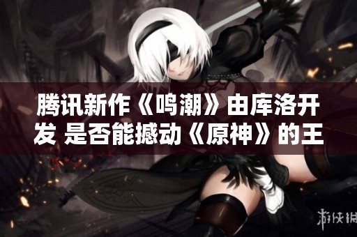 腾讯新作《鸣潮》由库洛开发 是否能撼动《原神》的王座