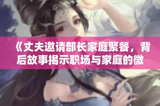 《丈夫邀请部长家庭聚餐，背后故事揭示职场与家庭的微妙关系》