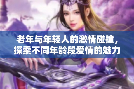 老年与年轻人的激情碰撞，探索不同年龄段爱情的魅力与挑战